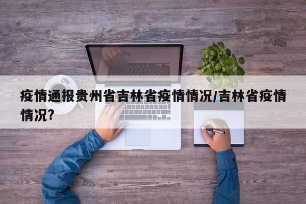 疫情通报贵州省吉林省疫情情况/吉林省疫情情况?