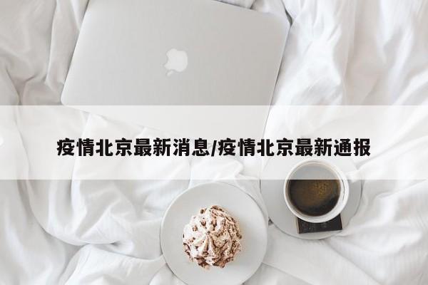 疫情北京最新消息/疫情北京最新通报