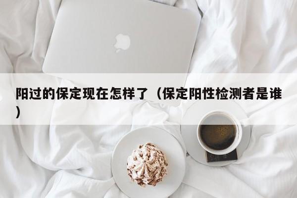 阳过的保定现在怎样了(保定阳性检测者是谁)