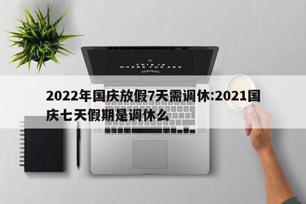 2022年国庆放假7天需调休:2021国庆七天假期是调休么