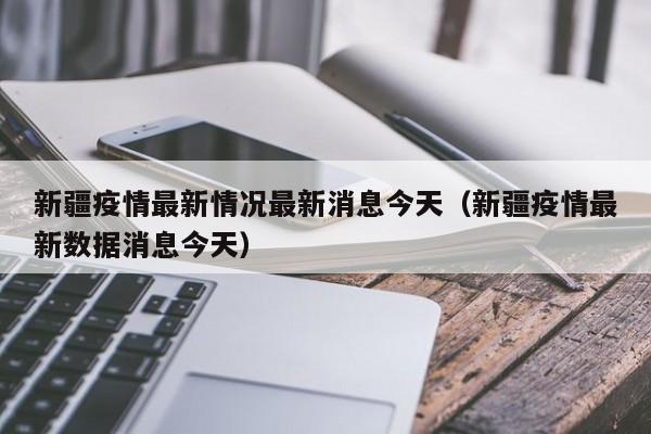 新疆疫情最新情况最新消息今天（新疆疫情最新数据消息今天）