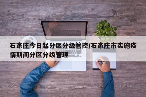 石家庄今日起分区分级管控/石家庄市实施疫情期间分区分级管理