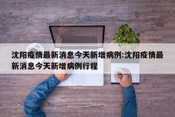 沈阳疫情最新消息今天新增病例:沈阳疫情最新消息今天新增病例行程
