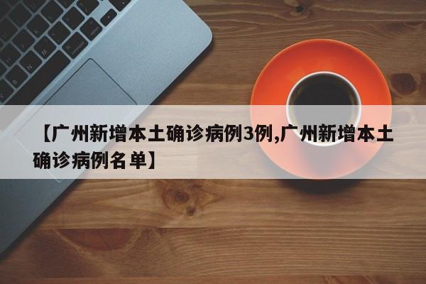 【广州新增本土确诊病例3例,广州新增本土确诊病例名单】