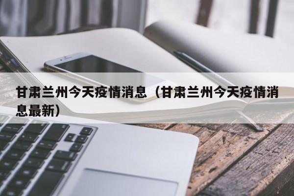 甘肃兰州今天疫情消息(甘肃兰州今天疫情消息最新)