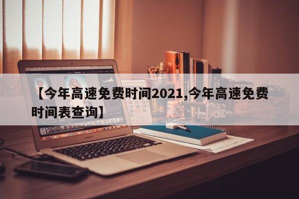 【今年高速免费时间2021,今年高速免费时间表查询】