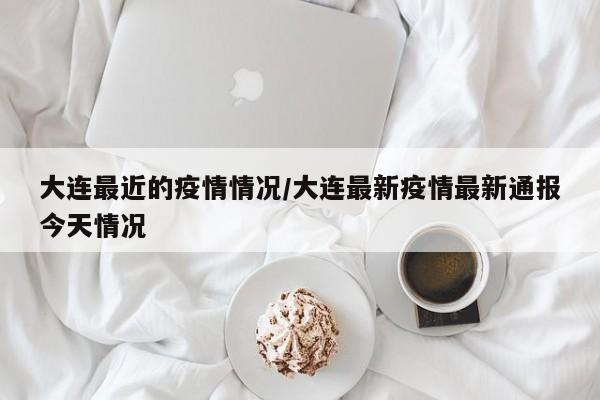 大连最近的疫情情况/大连最新疫情最新通报今天情况