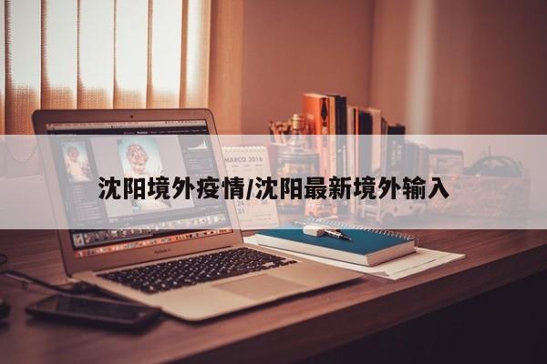 沈阳境外疫情/沈阳最新境外输入