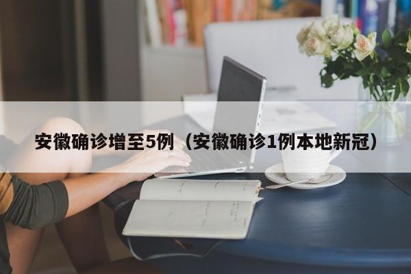安徽确诊增至5例(安徽确诊1例本地新冠)
