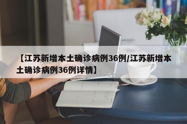 【江苏新增本土确诊病例36例/江苏新增本土确诊病例36例详情】
