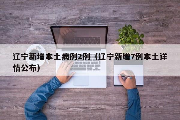 辽宁新增本土病例2例(辽宁新增7例本土详情公布)