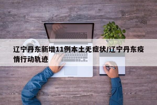 辽宁丹东新增11例本土无症状/辽宁丹东疫情行动轨迹