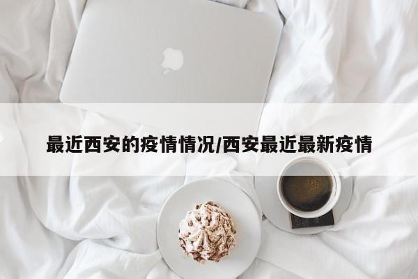 最近西安的疫情情况/西安最近最新疫情