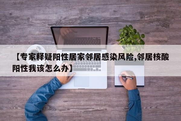 【专家释疑阳性居家邻居感染风险,邻居核酸阳性我该怎么办】