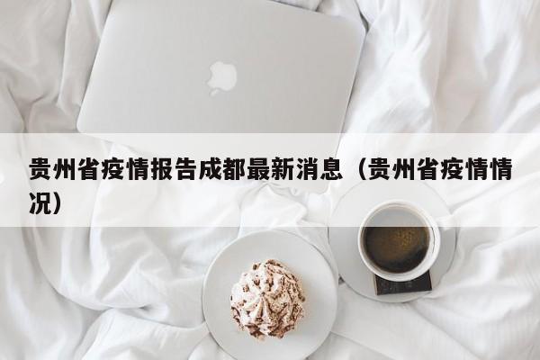 贵州省疫情报告成都最新消息(贵州省疫情情况)