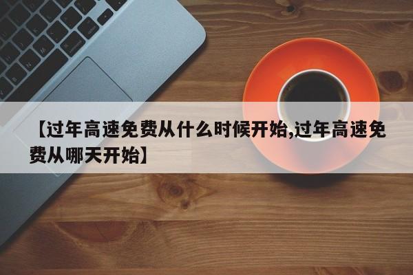 【过年高速免费从什么时候开始,过年高速免费从哪天开始】