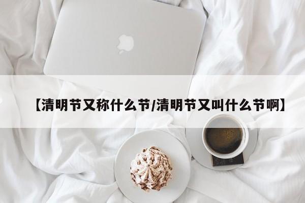 【清明节又称什么节/清明节又叫什么节啊】