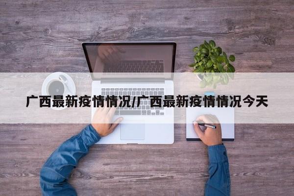 广西最新疫情情况/广西最新疫情情况今天