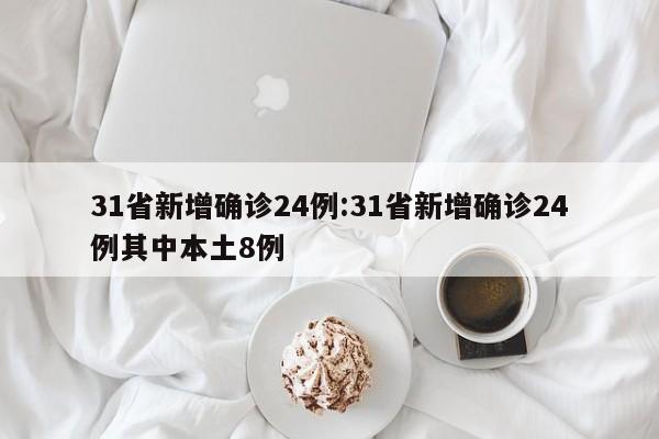 31省新增确诊24例:31省新增确诊24例其中本土8例