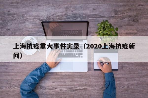 上海抗疫重大事件实录(2020上海抗疫新闻)