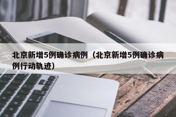 北京新增5例确诊病例(北京新增5例确诊病例行动轨迹)