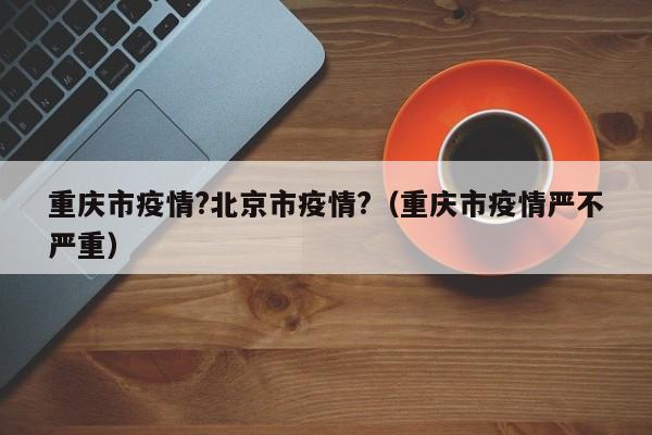 重庆市疫情?北京市疫情?（重庆市疫情严不严重）