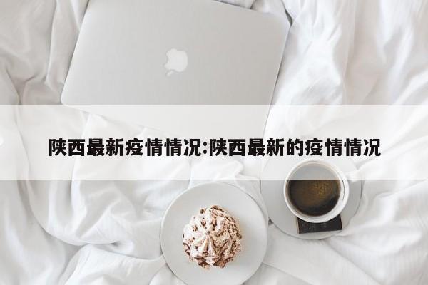 陕西最新疫情情况:陕西最新的疫情情况