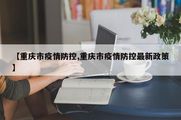 【重庆市疫情防控,重庆市疫情防控最新政策】