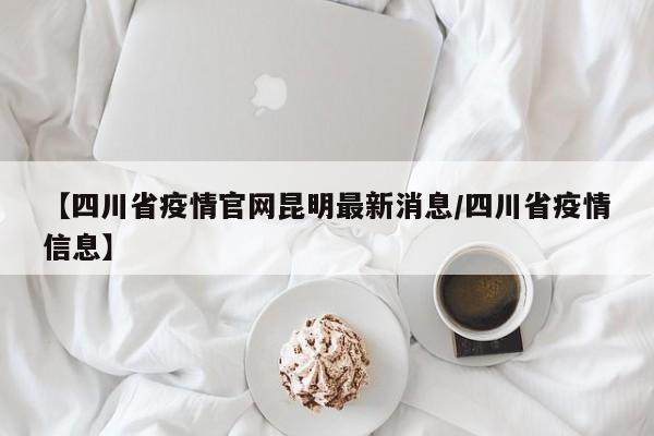 【四川省疫情官网昆明最新消息/四川省疫情信息】