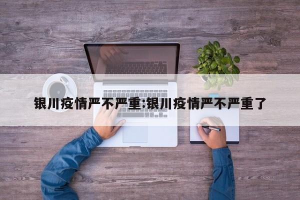银川疫情严不严重:银川疫情严不严重了