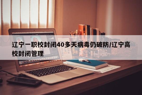 辽宁一职校封闭40多天病毒仍破防/辽宁高校封闭管理