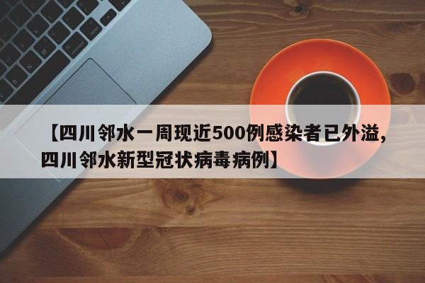 【四川邻水一周现近500例感染者已外溢,四川邻水新型冠状病毒病例】