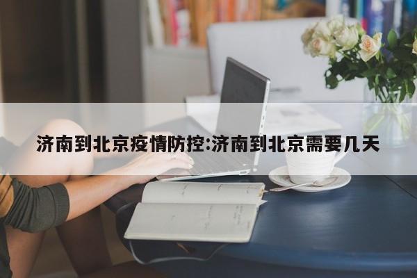济南到北京疫情防控:济南到北京需要几天