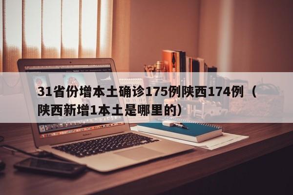 31省份增本土确诊175例陕西174例(陕西新增1本土是哪里的)