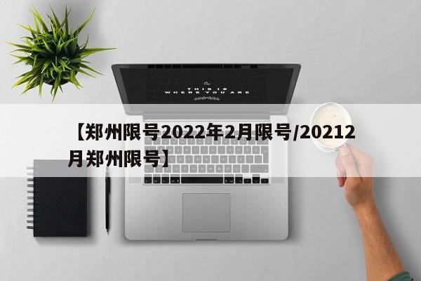 【郑州限号2022年2月限号/20212月郑州限号】