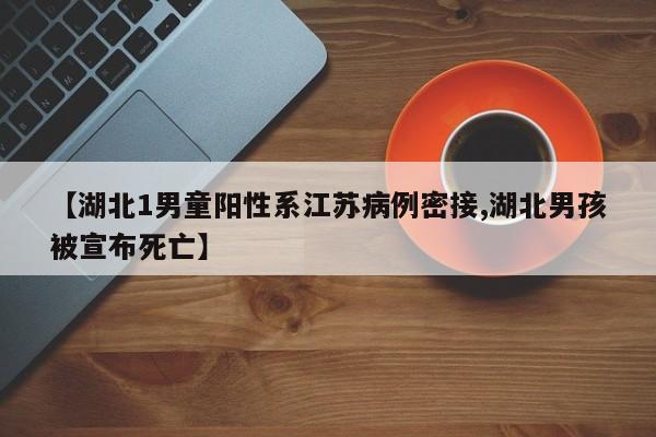 【湖北1男童阳性系江苏病例密接,湖北男孩被宣布死亡】
