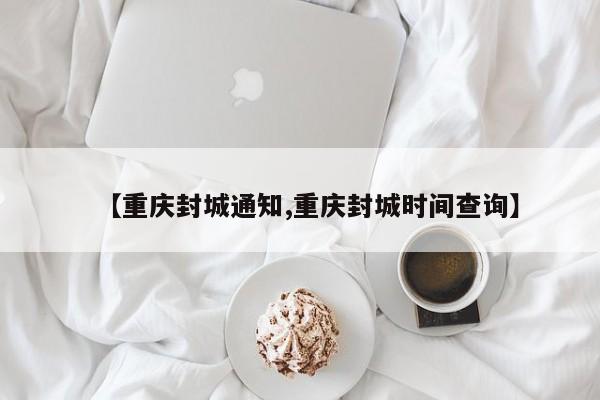 【重庆封城通知,重庆封城时间查询】