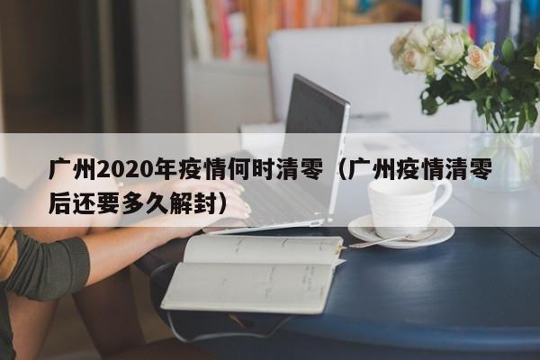 广州2020年疫情何时清零（广州疫情清零后还要多久解封）