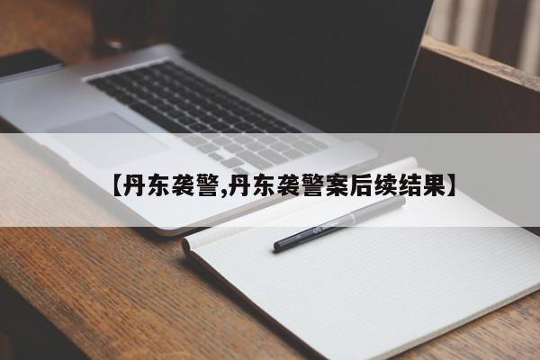 【丹东袭警,丹东袭警案后续结果】