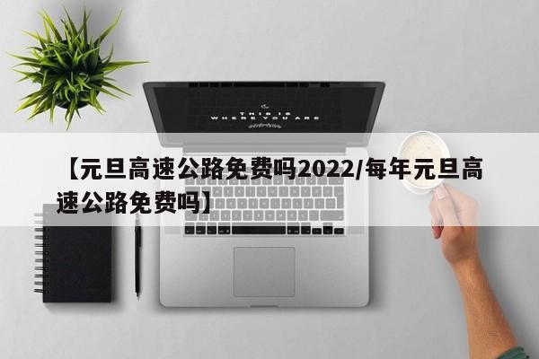【元旦高速公路免费吗2022/每年元旦高速公路免费吗】