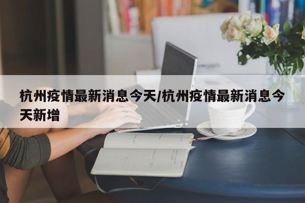 杭州疫情最新消息今天/杭州疫情最新消息今天新增
