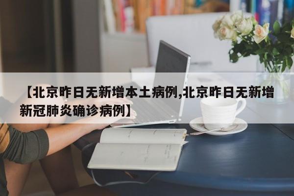 【北京昨日无新增本土病例,北京昨日无新增新冠肺炎确诊病例】