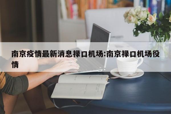 南京疫情最新消息禄口机场:南京禄口机场役情