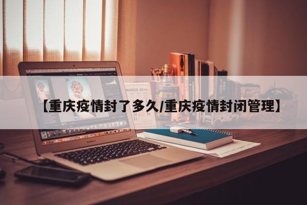 【重庆疫情封了多久/重庆疫情封闭管理】