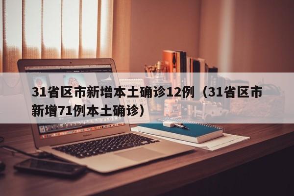 31省区市新增本土确诊12例(31省区市新增71例本土确诊)