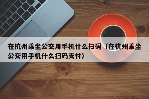 在杭州乘坐公交用手机什么扫码(在杭州乘坐公交用手机什么扫码支付)