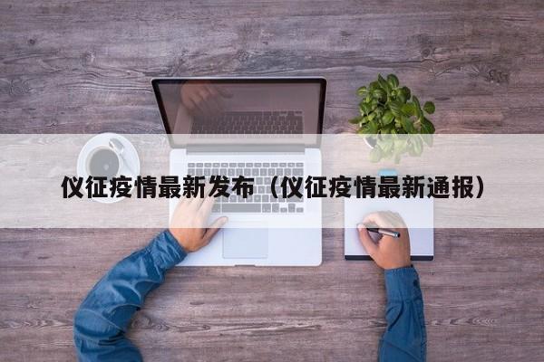 仪征疫情最新发布(仪征疫情最新通报)