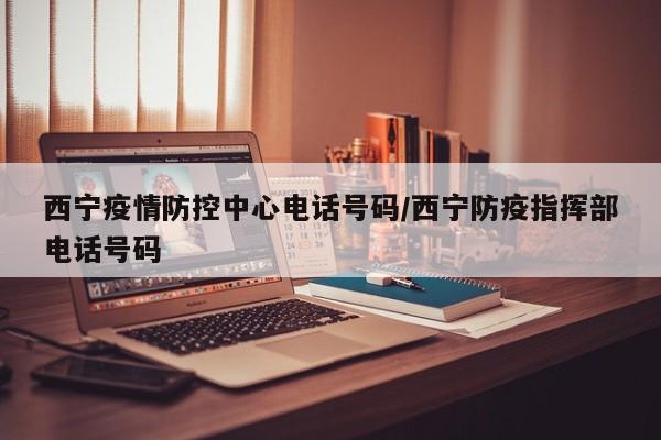 西宁疫情防控中心电话号码/西宁防疫指挥部电话号码