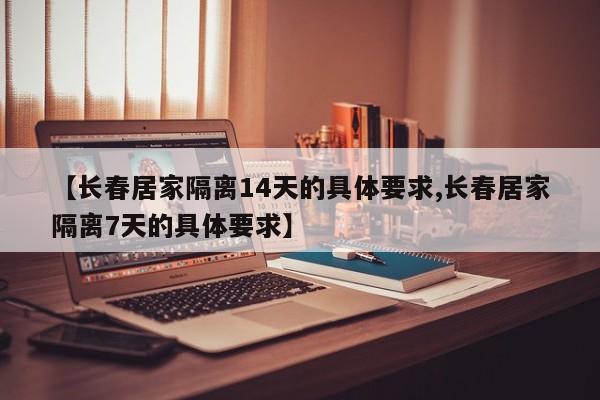 【长春居家隔离14天的具体要求,长春居家隔离7天的具体要求】