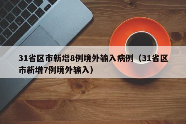 31省区市新增8例境外输入病例(31省区市新增7例境外输入)